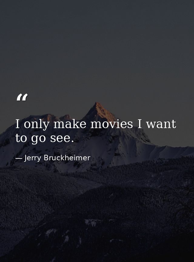 I only make movies I want to go see. — Jerry Bruckheimer