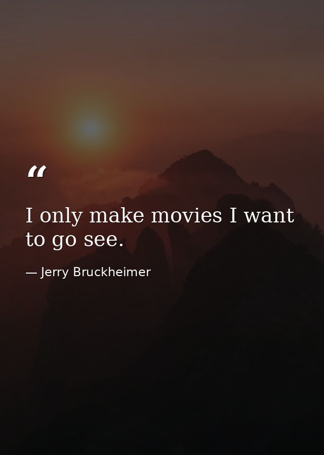 I only make movies I want to go see. — Jerry Bruckheimer