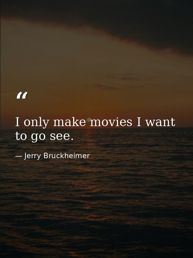 I only make movies I want to go see. — Jerry Bruckheimer