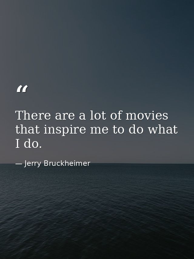 There are a lot of movies that inspire me to do what I do. — Jerry Bruckheimer