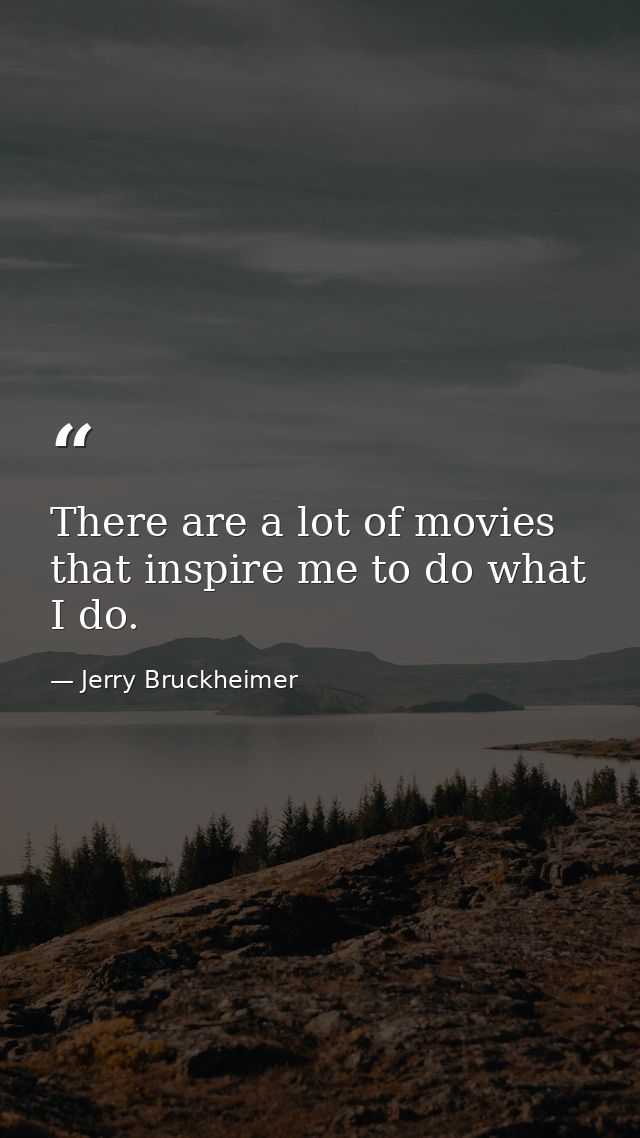 There are a lot of movies that inspire me to do what I do. — Jerry Bruckheimer