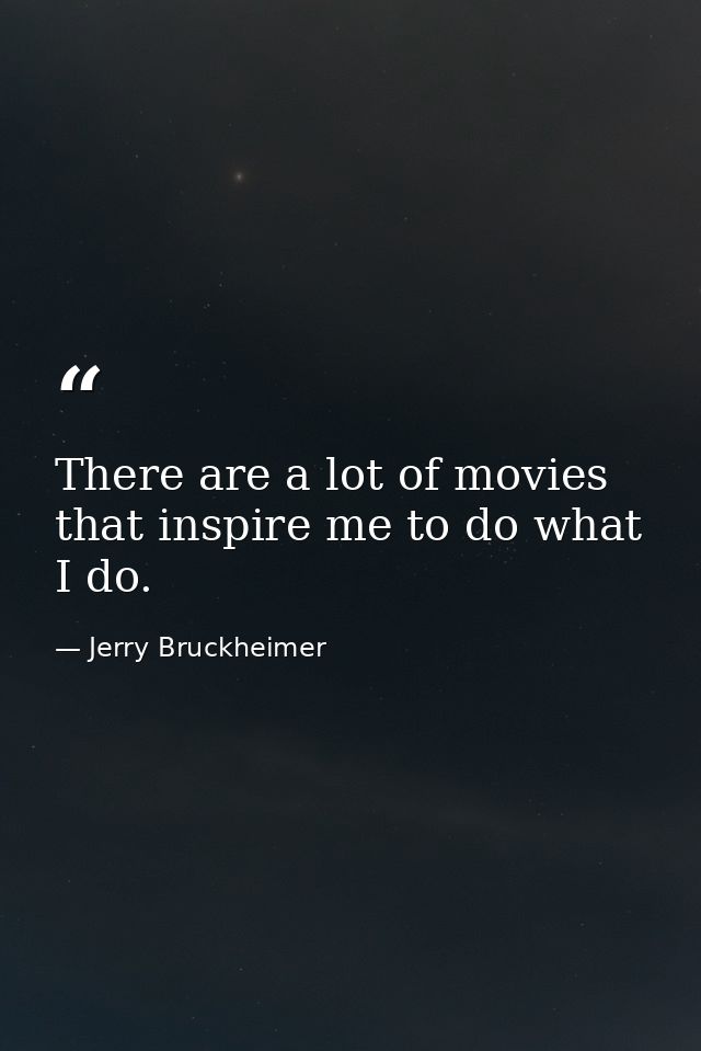 There are a lot of movies that inspire me to do what I do. — Jerry Bruckheimer