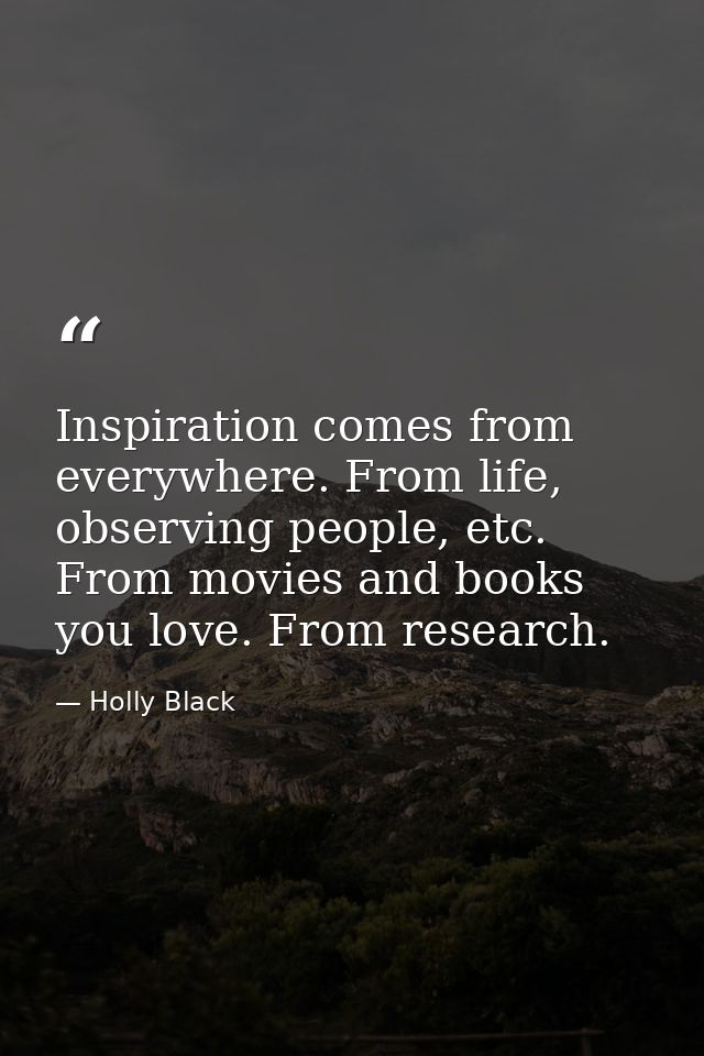 Inspiration comes from everywhere. From life, observing people, etc. From movies and books you love. From research. — Holly Black