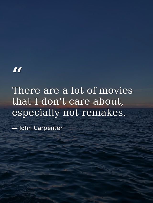 There are a lot of movies that I don't care about, especially not remakes. — John Carpenter