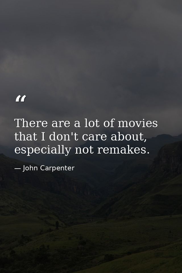There are a lot of movies that I don't care about, especially not remakes. — John Carpenter