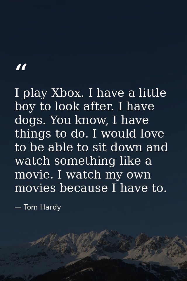 I play Xbox. I have a little boy to look after. I have dogs. You know, I have things to do. I would love to be able to s — Tom Hardy
