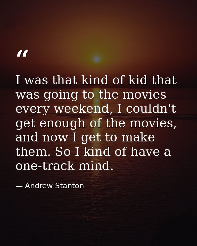 I was that kind of kid that was going to the movies every weekend, I couldn't get enough of the movies, and now I get to — Andrew Stanton