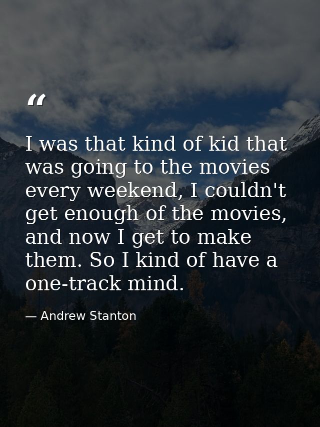 I was that kind of kid that was going to the movies every weekend, I couldn't get enough of the movies, and now I get to — Andrew Stanton