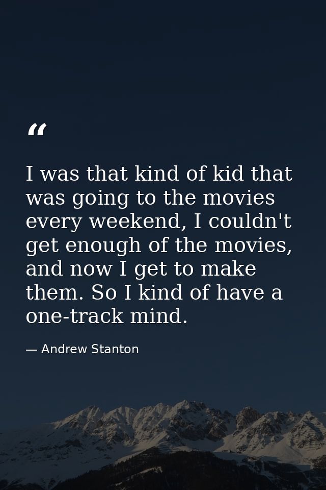 I was that kind of kid that was going to the movies every weekend, I couldn't get enough of the movies, and now I get to — Andrew Stanton
