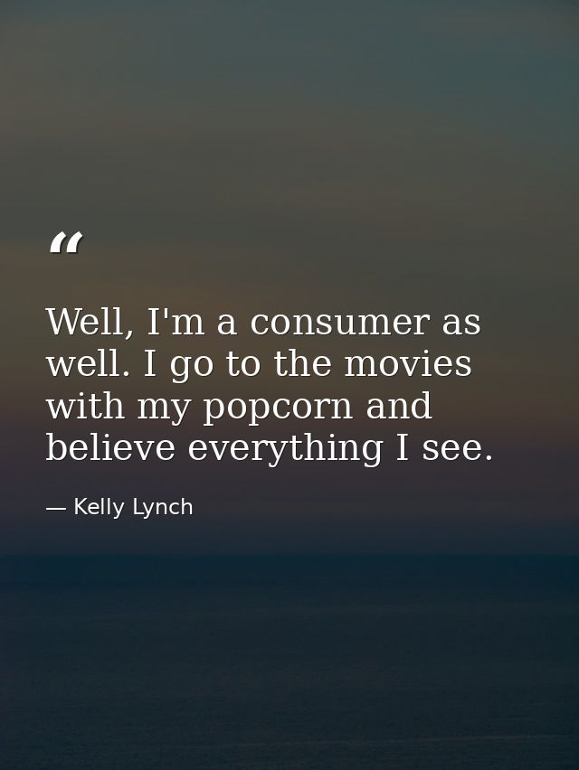 Well, I'm a consumer as well. I go to the movies with my popcorn and believe everything I see. — Kelly Lynch