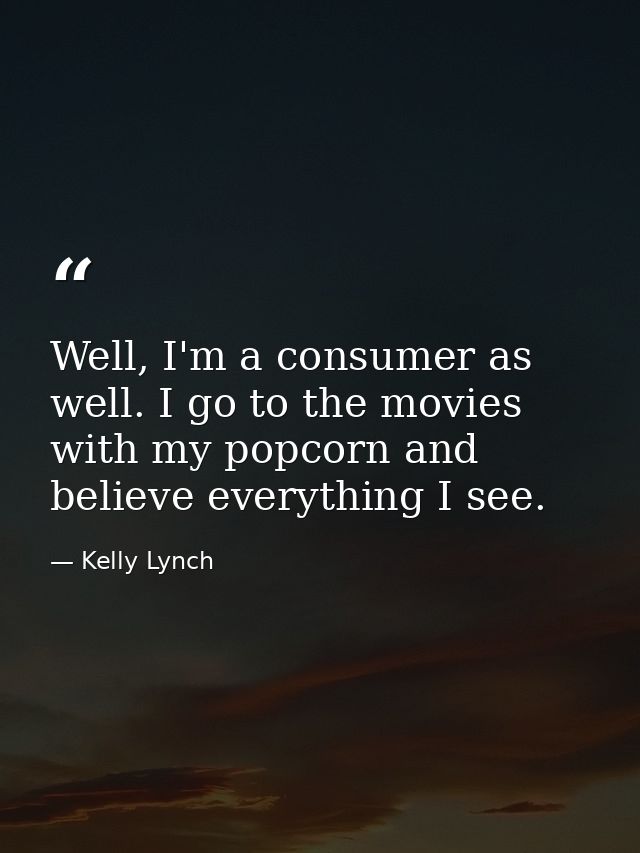 Well, I'm a consumer as well. I go to the movies with my popcorn and believe everything I see. — Kelly Lynch
