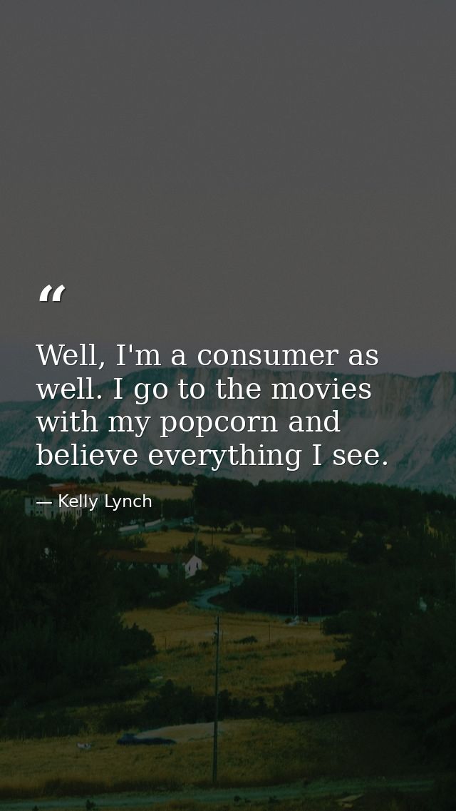 Well, I'm a consumer as well. I go to the movies with my popcorn and believe everything I see. — Kelly Lynch