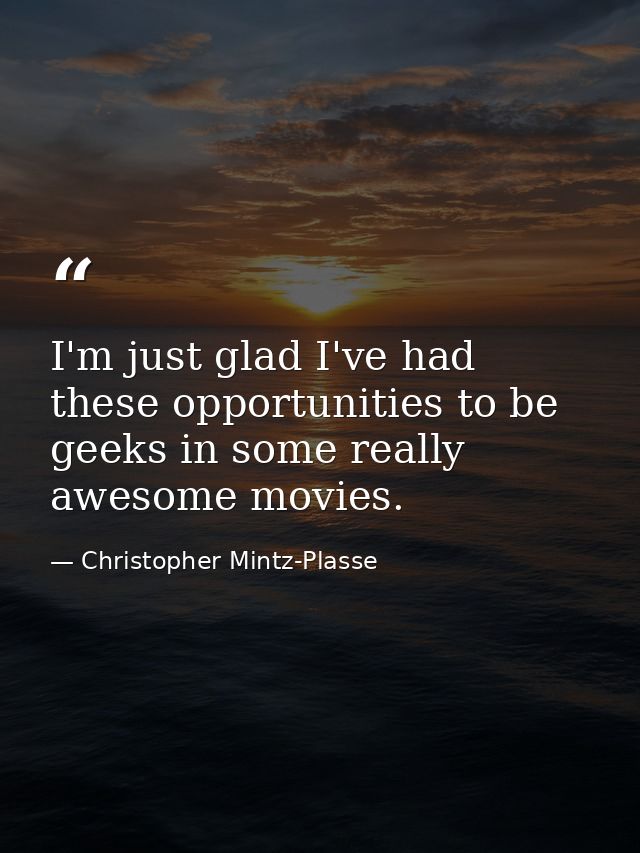 I'm just glad I've had these opportunities to be geeks in some really awesome movies. — Christopher Mintz-Plasse