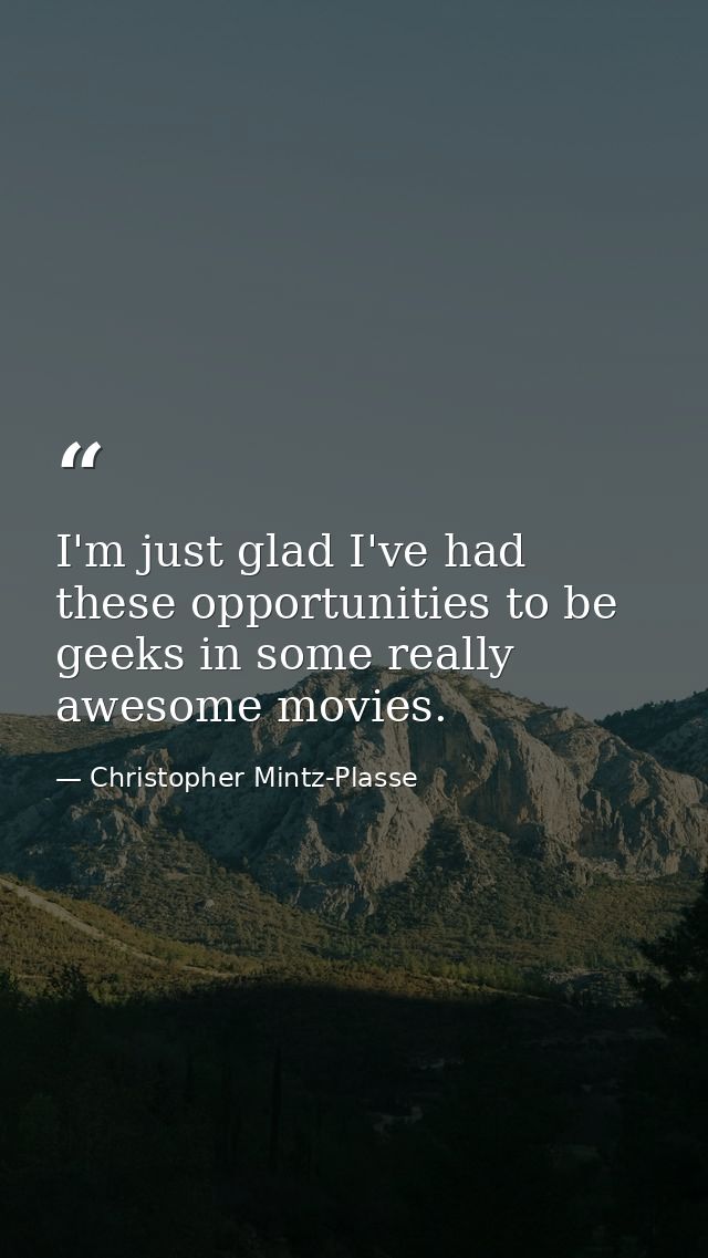 I'm just glad I've had these opportunities to be geeks in some really awesome movies. — Christopher Mintz-Plasse