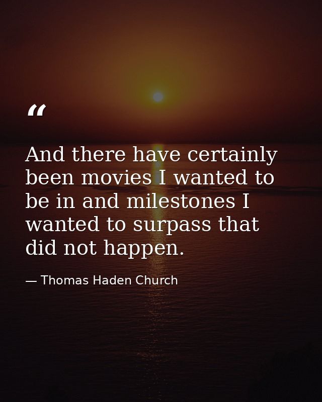 And there have certainly been movies I wanted to be in and milestones I wanted to surpass that did not happen. — Thomas Haden Church