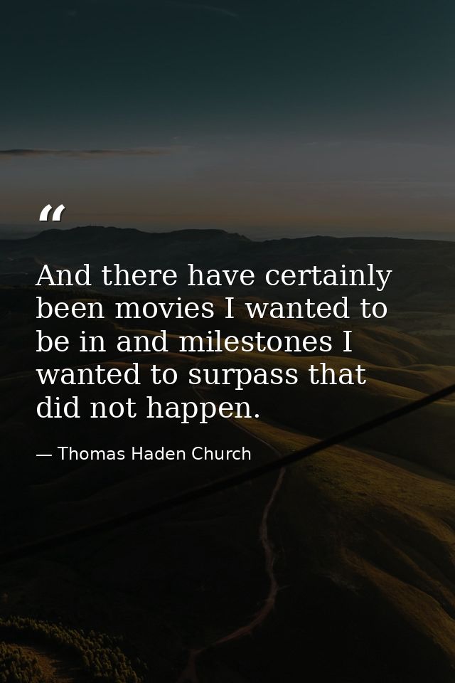 And there have certainly been movies I wanted to be in and milestones I wanted to surpass that did not happen. — Thomas Haden Church