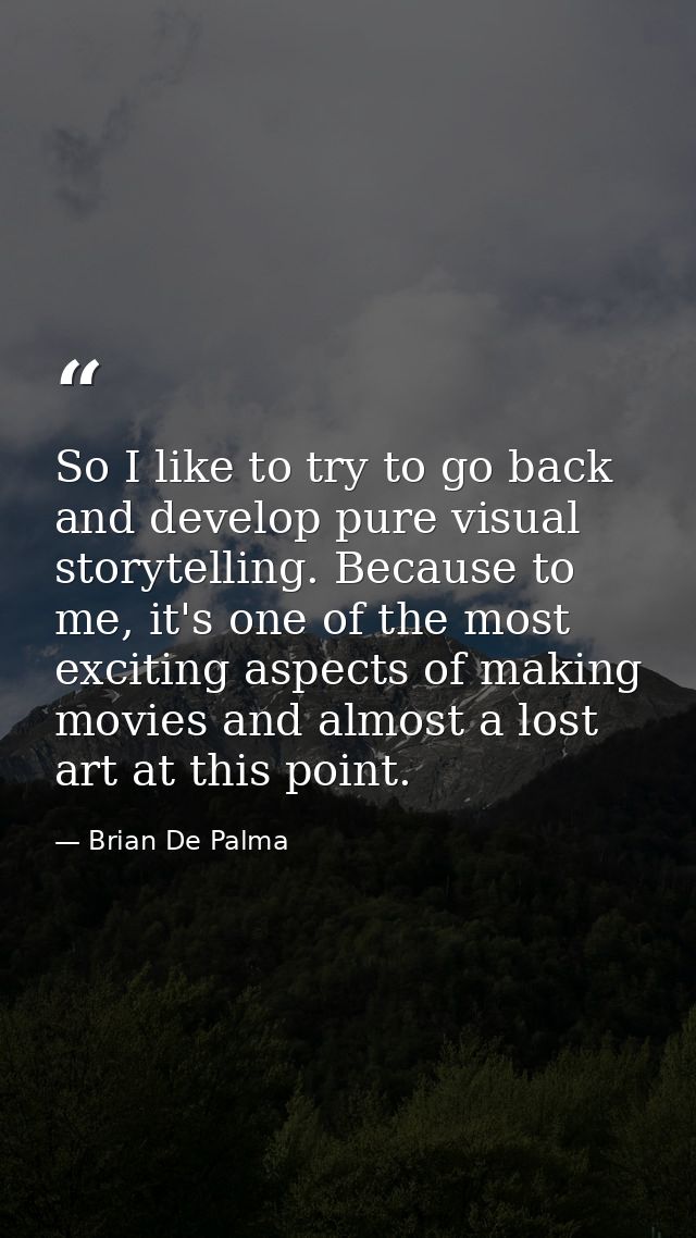 So I like to try to go back and develop pure visual storytelling. Because to me, it's one of the most exciting aspects o — Brian De Palma