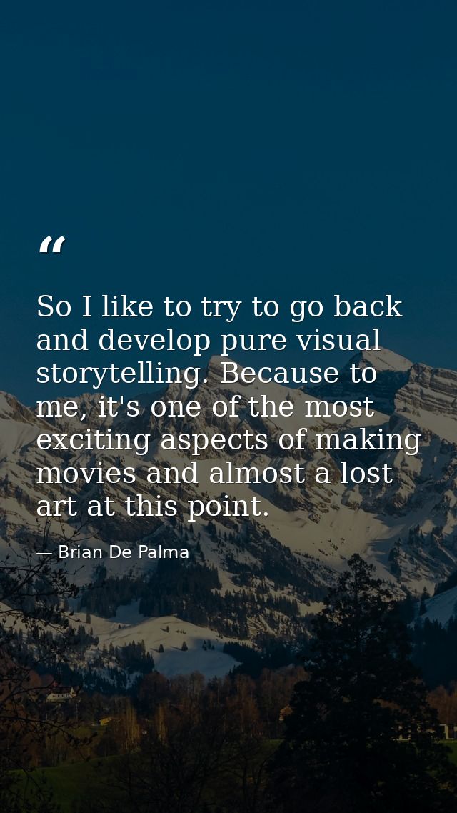 So I like to try to go back and develop pure visual storytelling. Because to me, it's one of the most exciting aspects o — Brian De Palma