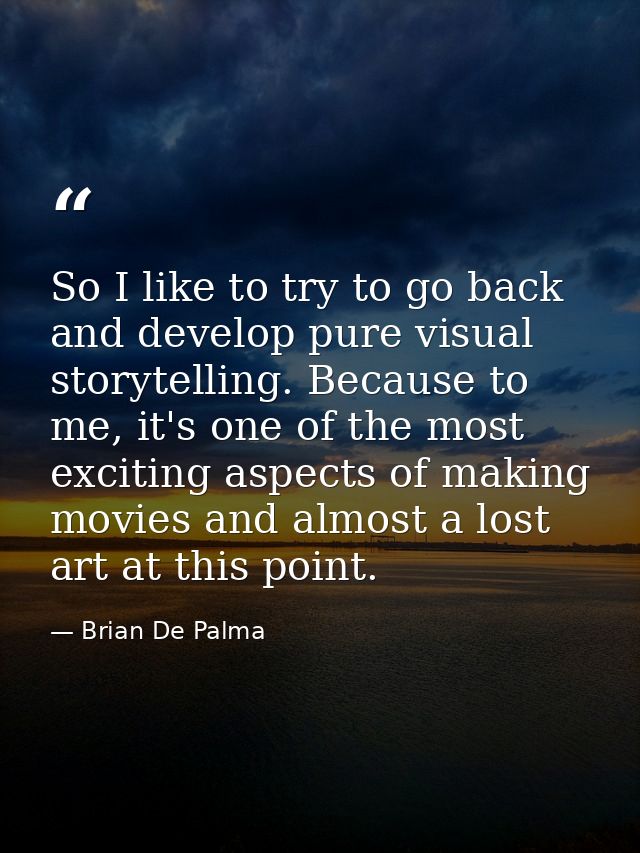 So I like to try to go back and develop pure visual storytelling. Because to me, it's one of the most exciting aspects o — Brian De Palma