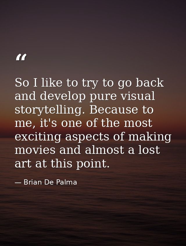 So I like to try to go back and develop pure visual storytelling. Because to me, it's one of the most exciting aspects o — Brian De Palma