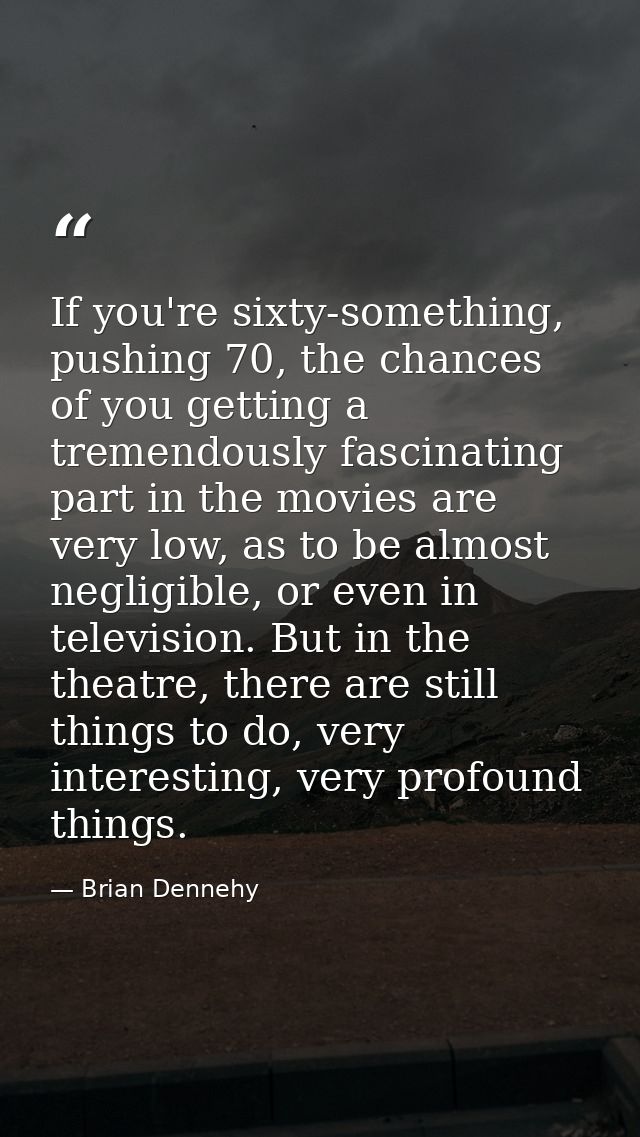 If you're sixty-something, pushing 70, the chances of you getting a tremendously fascinating part in the movies are very — Brian Dennehy