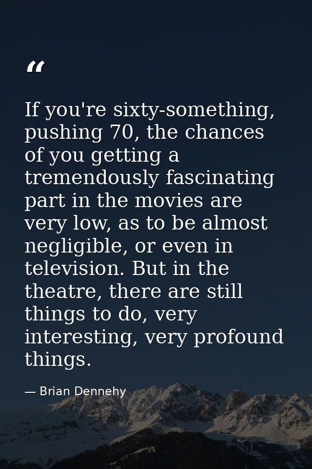 If you're sixty-something, pushing 70, the chances of you getting a tremendously fascinating part in the movies are very — Brian Dennehy