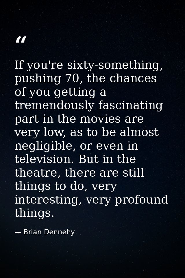 If you're sixty-something, pushing 70, the chances of you getting a tremendously fascinating part in the movies are very — Brian Dennehy