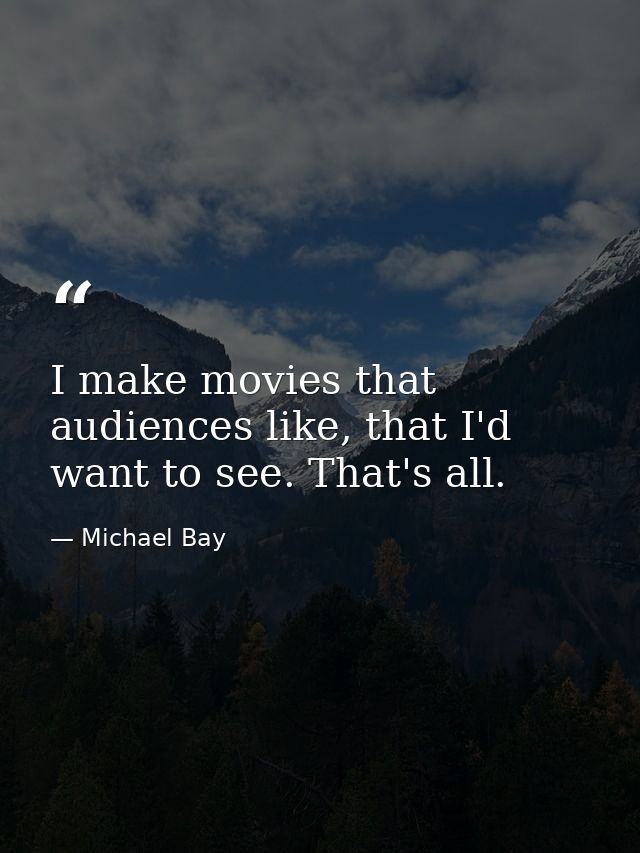 I make movies that audiences like, that I'd want to see. That's all. — Michael Bay