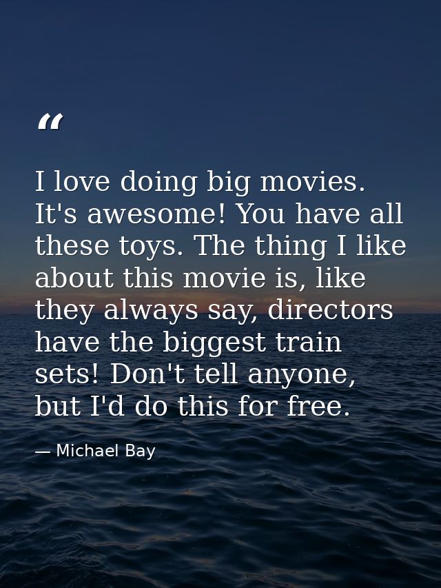 I love doing big movies. It's awesome! You have all these toys. The thing I like about this movie is, like they always s — Michael Bay