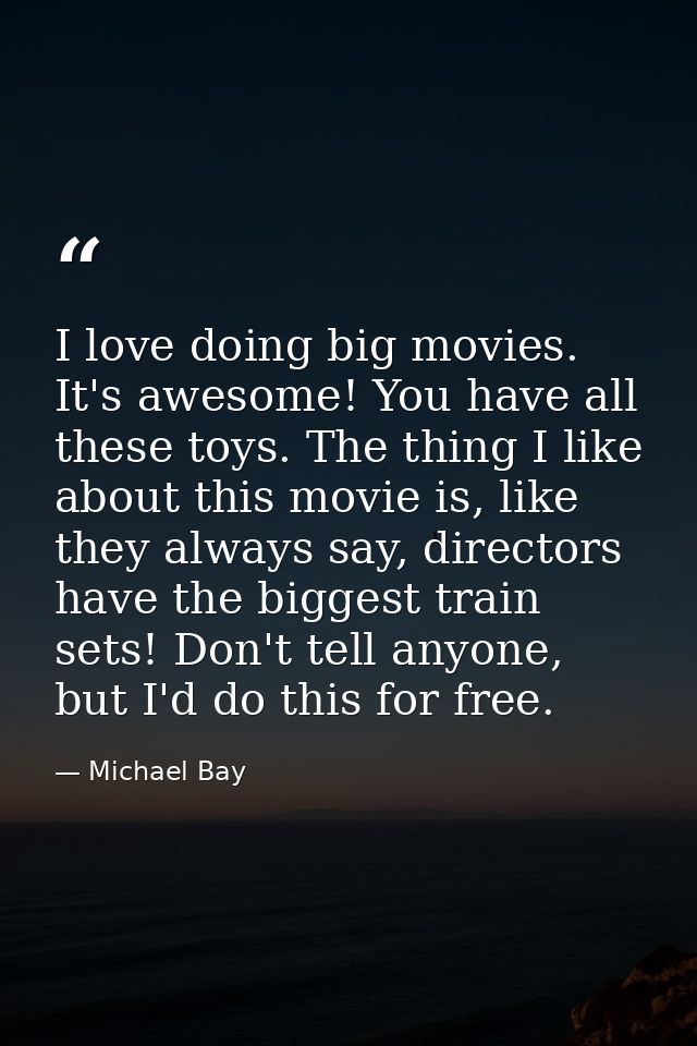 I love doing big movies. It's awesome! You have all these toys. The thing I like about this movie is, like they always s — Michael Bay