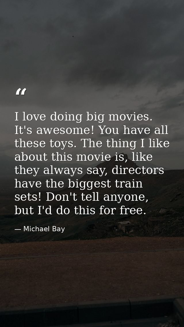 I love doing big movies. It's awesome! You have all these toys. The thing I like about this movie is, like they always s — Michael Bay