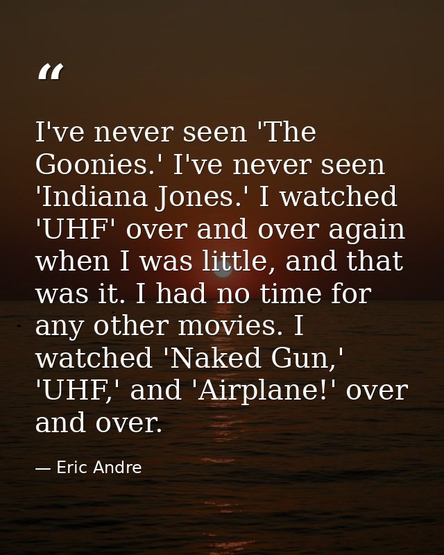I've never seen 'The Goonies.' I've never seen 'Indiana Jones.' I watched 'UHF' over and over again when I was little, a — Eric Andre