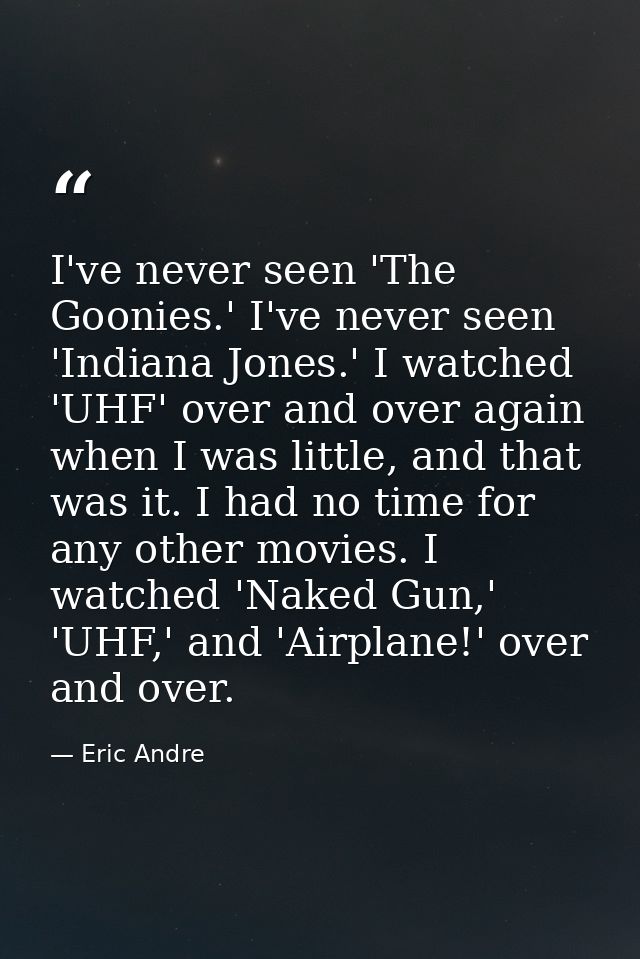 I've never seen 'The Goonies.' I've never seen 'Indiana Jones.' I watched 'UHF' over and over again when I was little, a — Eric Andre