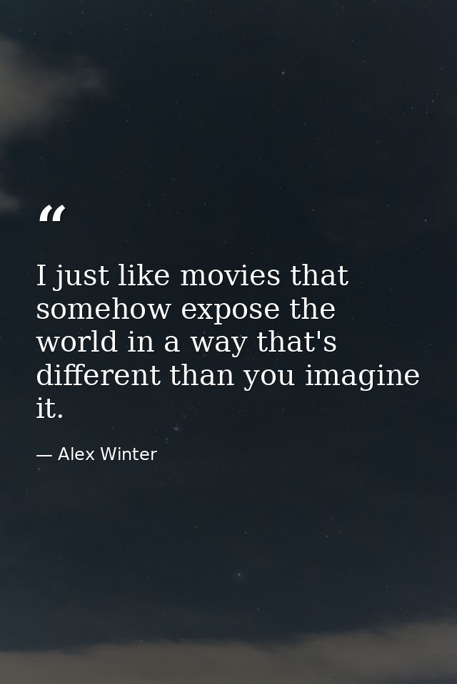 I just like movies that somehow expose the world in a way that's different than you imagine it. — Alex Winter
