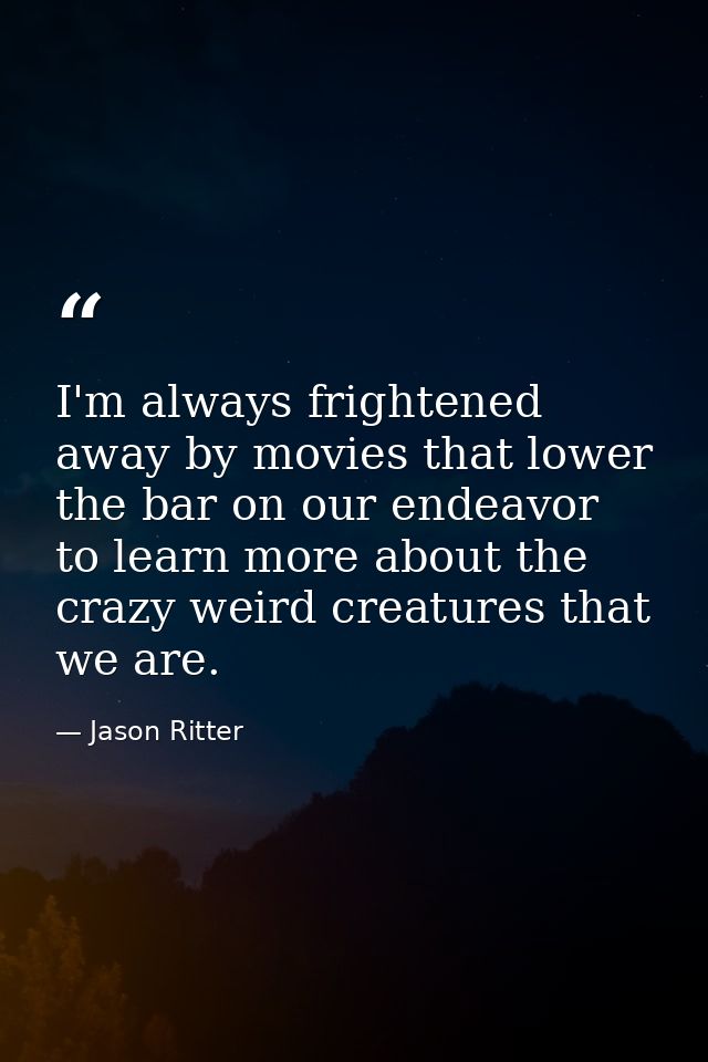 I'm always frightened away by movies that lower the bar on our endeavor to learn more about the crazy weird creatures th — Jason Ritter