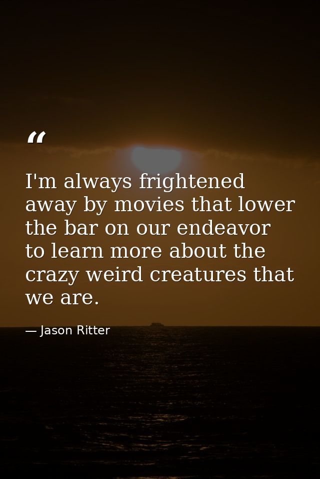 I'm always frightened away by movies that lower the bar on our endeavor to learn more about the crazy weird creatures th — Jason Ritter