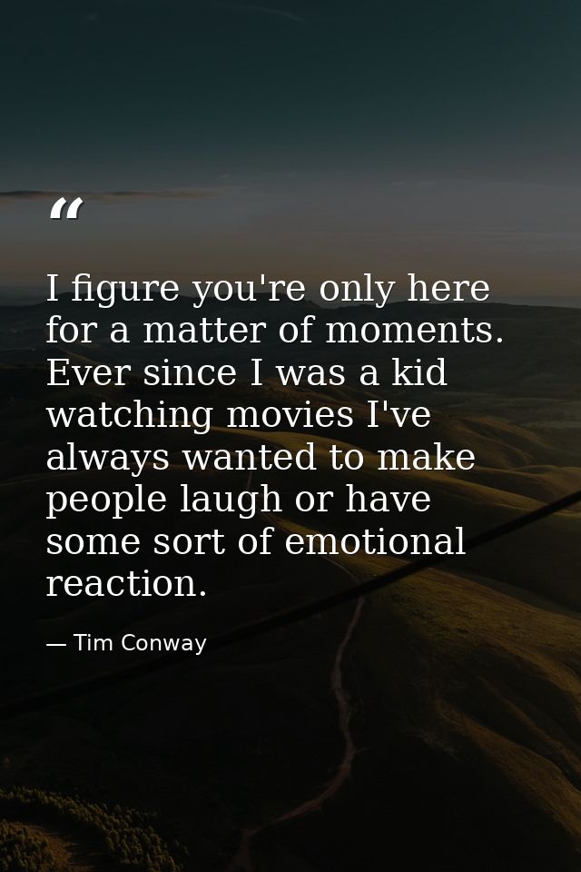 I figure you're only here for a matter of moments. Ever since I was a kid watching movies I've always wanted to make peo — Tim Conway