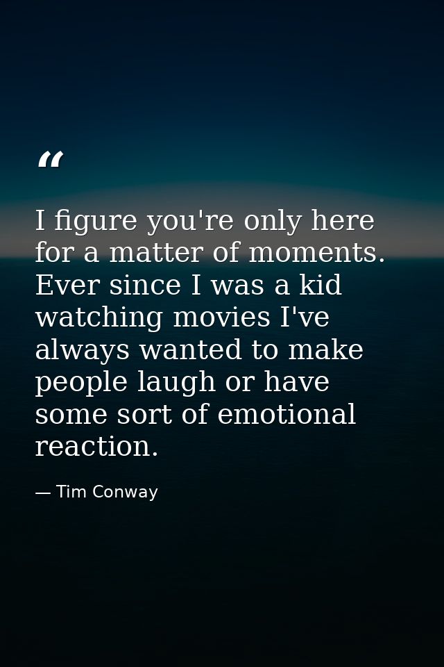 I figure you're only here for a matter of moments. Ever since I was a kid watching movies I've always wanted to make peo — Tim Conway