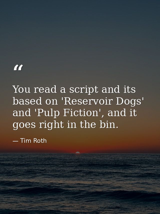 You read a script and its based on 'Reservoir Dogs' and 'Pulp Fiction', and it goes right in the bin. — Tim Roth