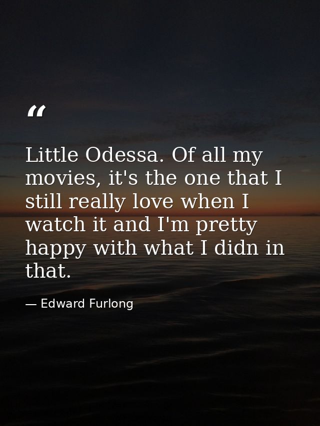 Little Odessa. Of all my movies, it's the one that I still really love when I watch it and I'm pretty happy with what I  — Edward Furlong