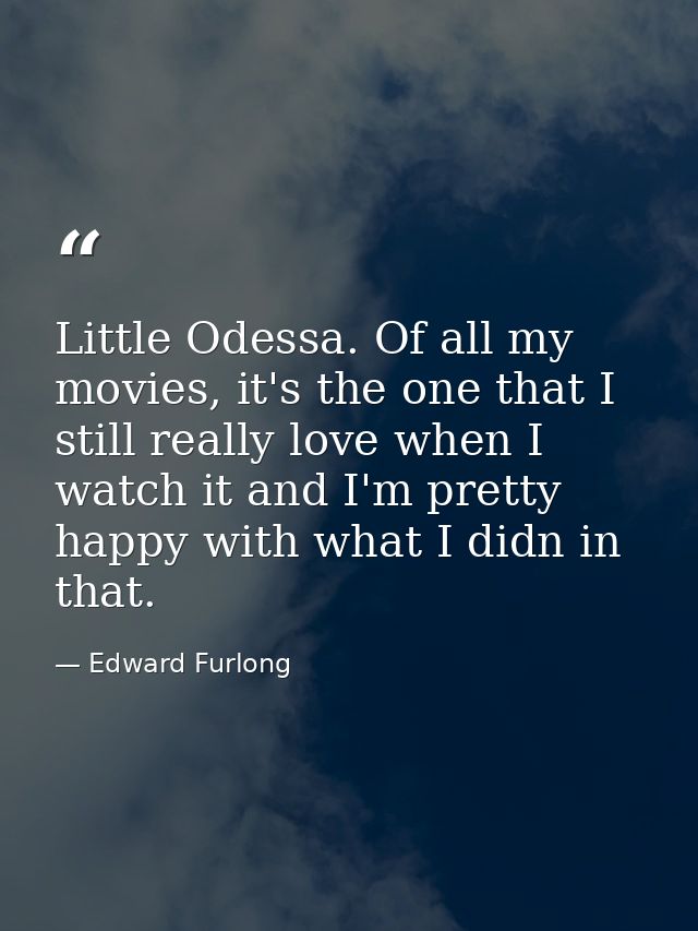 Little Odessa. Of all my movies, it's the one that I still really love when I watch it and I'm pretty happy with what I  — Edward Furlong