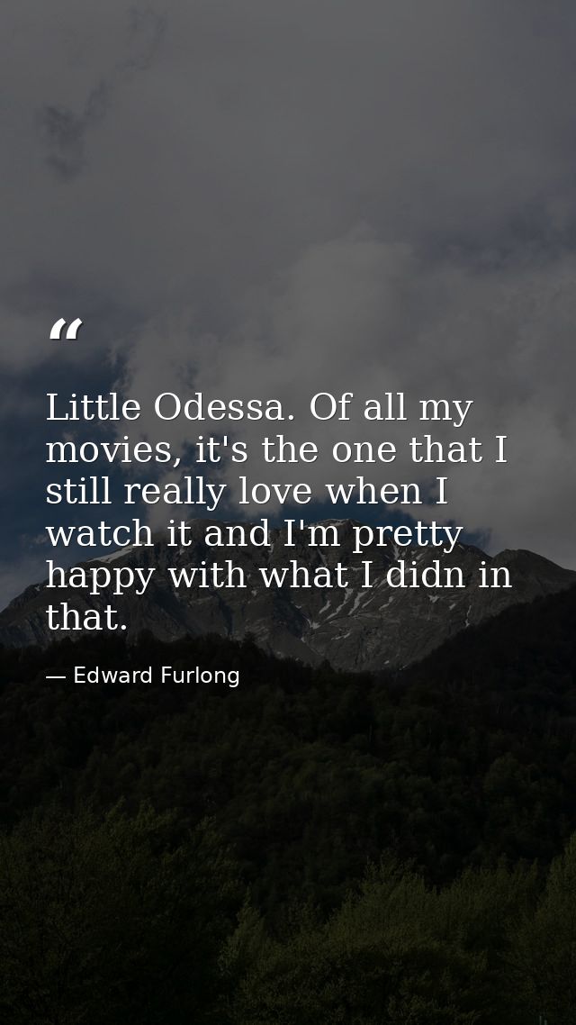 Little Odessa. Of all my movies, it's the one that I still really love when I watch it and I'm pretty happy with what I  — Edward Furlong