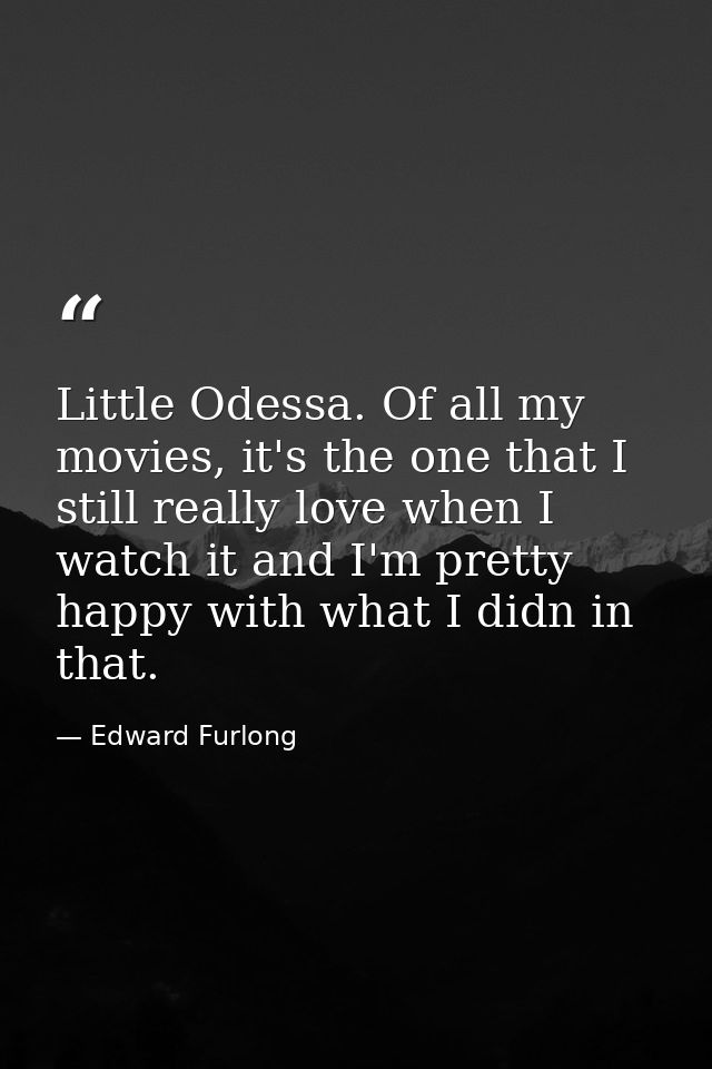 Little Odessa. Of all my movies, it's the one that I still really love when I watch it and I'm pretty happy with what I  — Edward Furlong