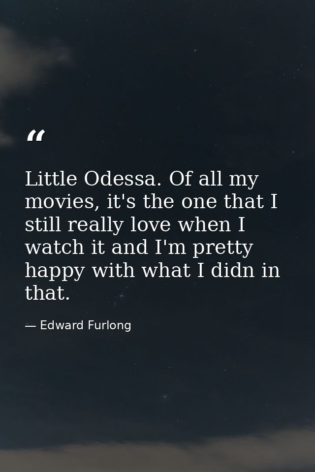 Little Odessa. Of all my movies, it's the one that I still really love when I watch it and I'm pretty happy with what I  — Edward Furlong