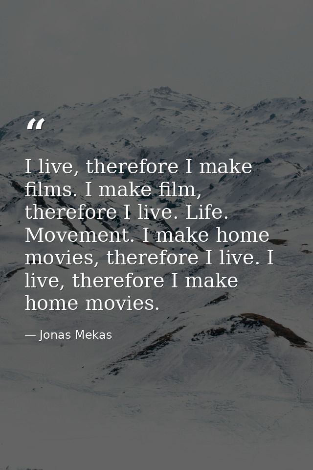 I live, therefore I make films. I make film, therefore I live. Life. Movement. I make home movies, therefore I live. I l — Jonas Mekas