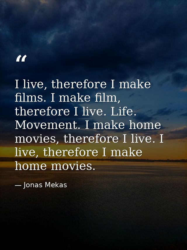 I live, therefore I make films. I make film, therefore I live. Life. Movement. I make home movies, therefore I live. I l — Jonas Mekas