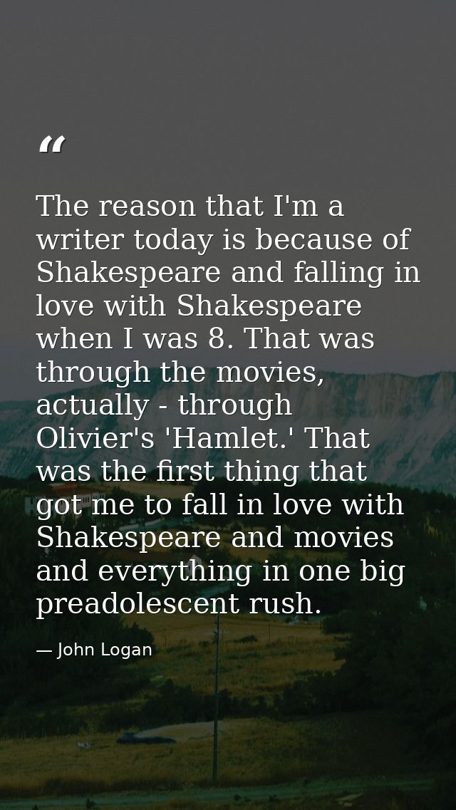 The reason that I'm a writer today is because of Shakespeare and falling in love with Shakespeare when I was 8. That was — John Logan