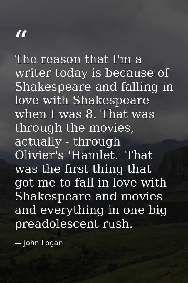 The reason that I'm a writer today is because of Shakespeare and falling in love with Shakespeare when I was 8. That was — John Logan