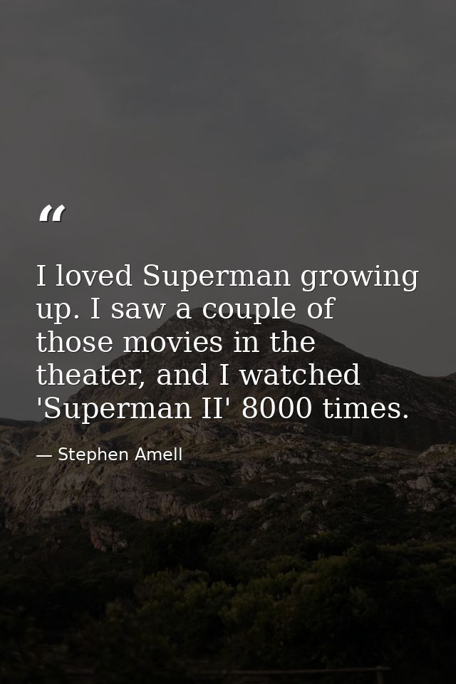 I loved Superman growing up. I saw a couple of those movies in the theater, and I watched 'Superman II' 8000 times. — Stephen Amell