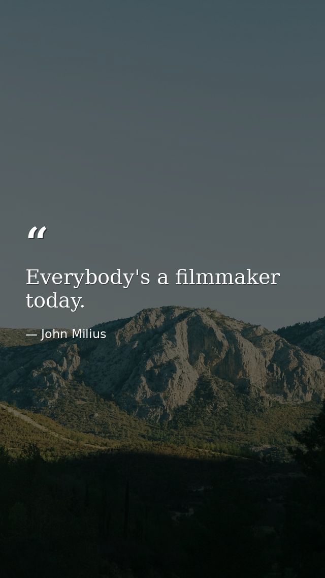 Everybody's a filmmaker today. — John Milius